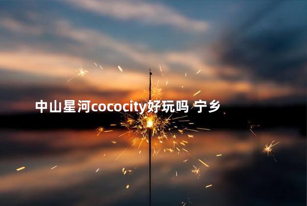 中山星河cococity好玩吗 宁乡星河cococity